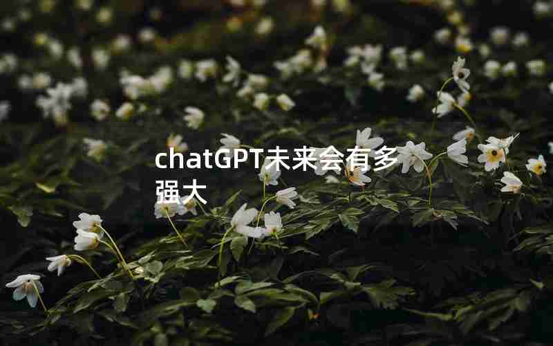 chatGPT未来会有多强大 chatGPT未来会有多强大