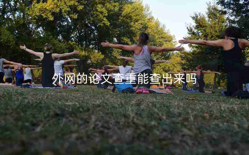 外网的论文查重能查出来吗 外网的论文查重能查出来吗