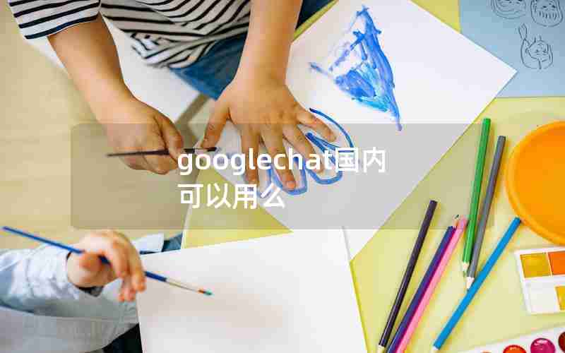 googlechat国内可以用么 googlechat国内可以用么