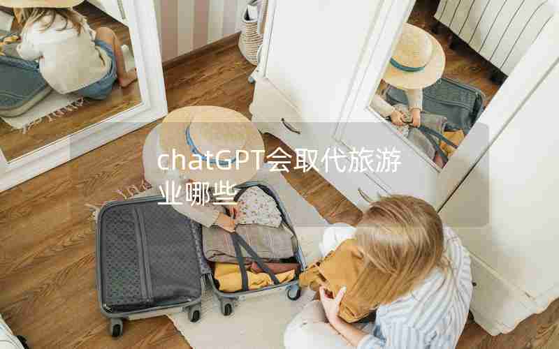chatGPT会取代旅游业哪些 chatGPT会取代旅游业哪些