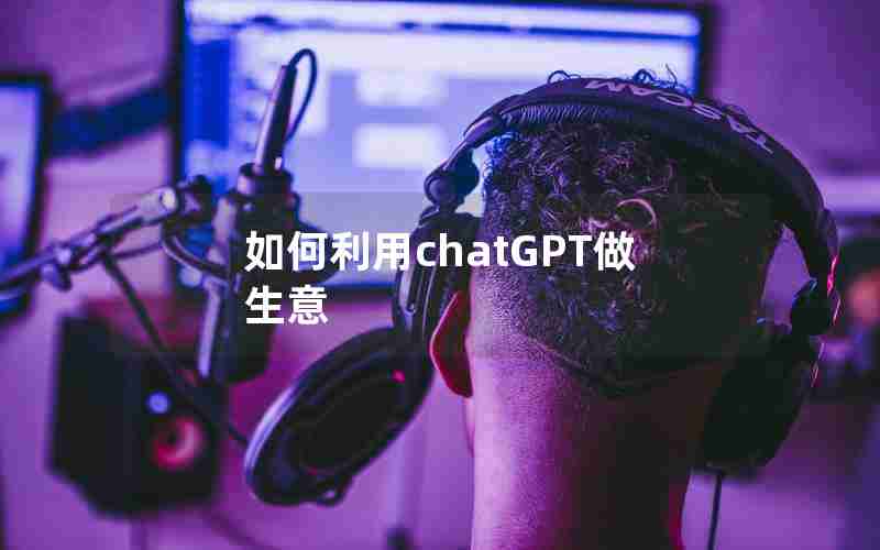 如何利用chatGPT做生意 如何利用chatGPT做生意