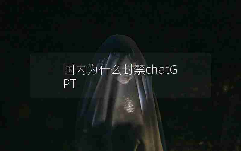 国内为什么封禁chatGPT 国内为什么封禁chatGPT
