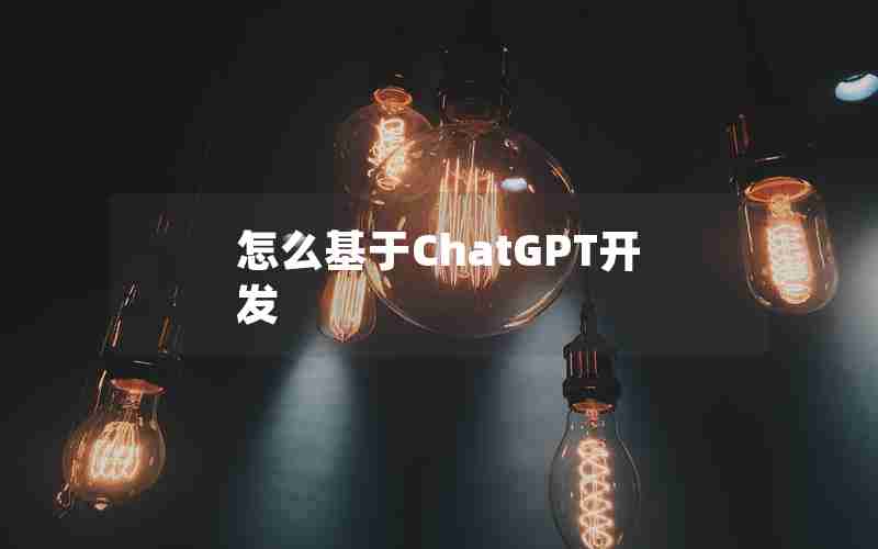 怎么基于ChatGPT开发 怎么基于ChatGPT开发