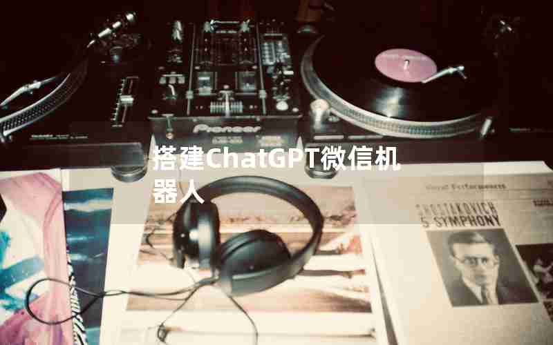 搭建ChatGPT微信机器人 搭建ChatGPT微信机器人