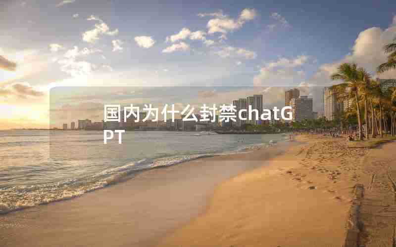 国内为什么封禁chatGPT 国内为什么封禁chatGPT