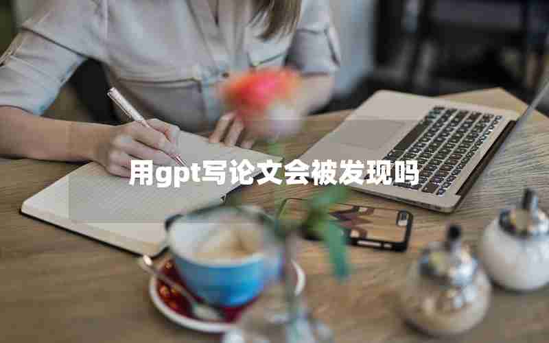 用gpt写论文会被发现吗 用gpt写论文会被发现吗
