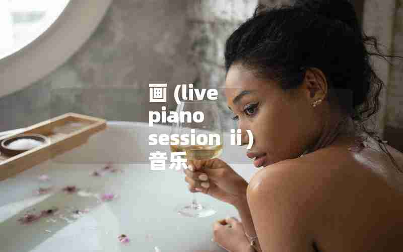 画 (live piano session ⅱ) 音乐 画 (live piano session ⅱ) 音乐
