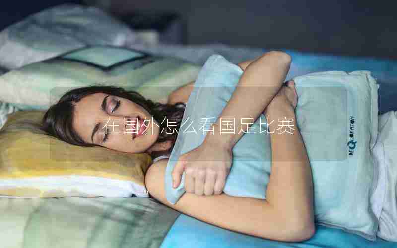 在国外怎么看国足比赛 在国外怎么看国足比赛