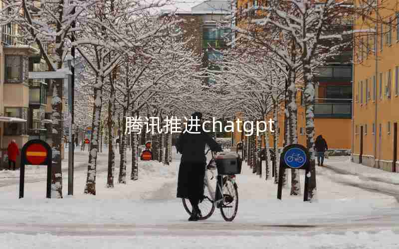 腾讯推进chatgpt 腾讯推进chatgpt