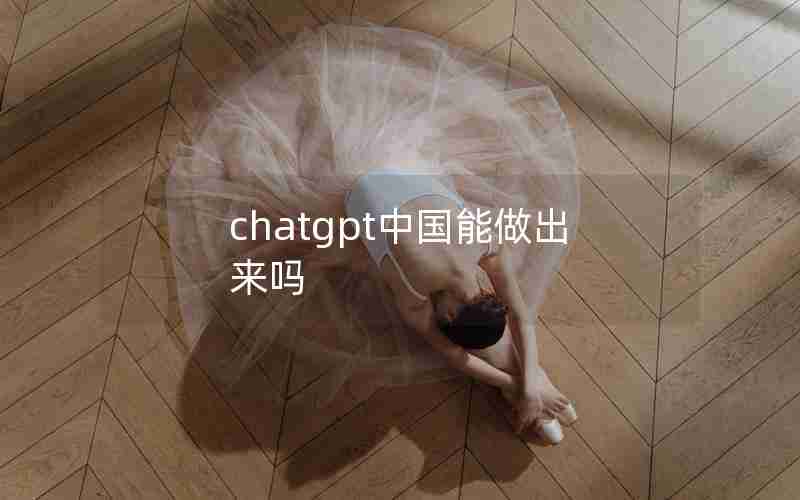chatgpt中国能做出来吗 chatgpt中国能做出来吗