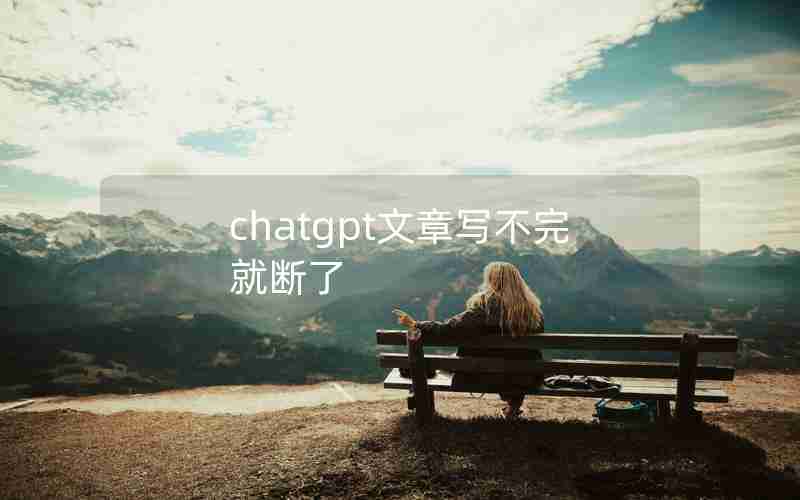 chatgpt文章写不完就断了 chatgpt文章写不完就断了