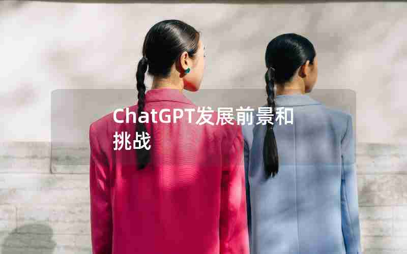 ChatGPT发展前景和挑战 ChatGPT发展前景和挑战